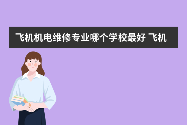 飞机机电维修专业哪个学校最好 飞机维修学校哪个最好？